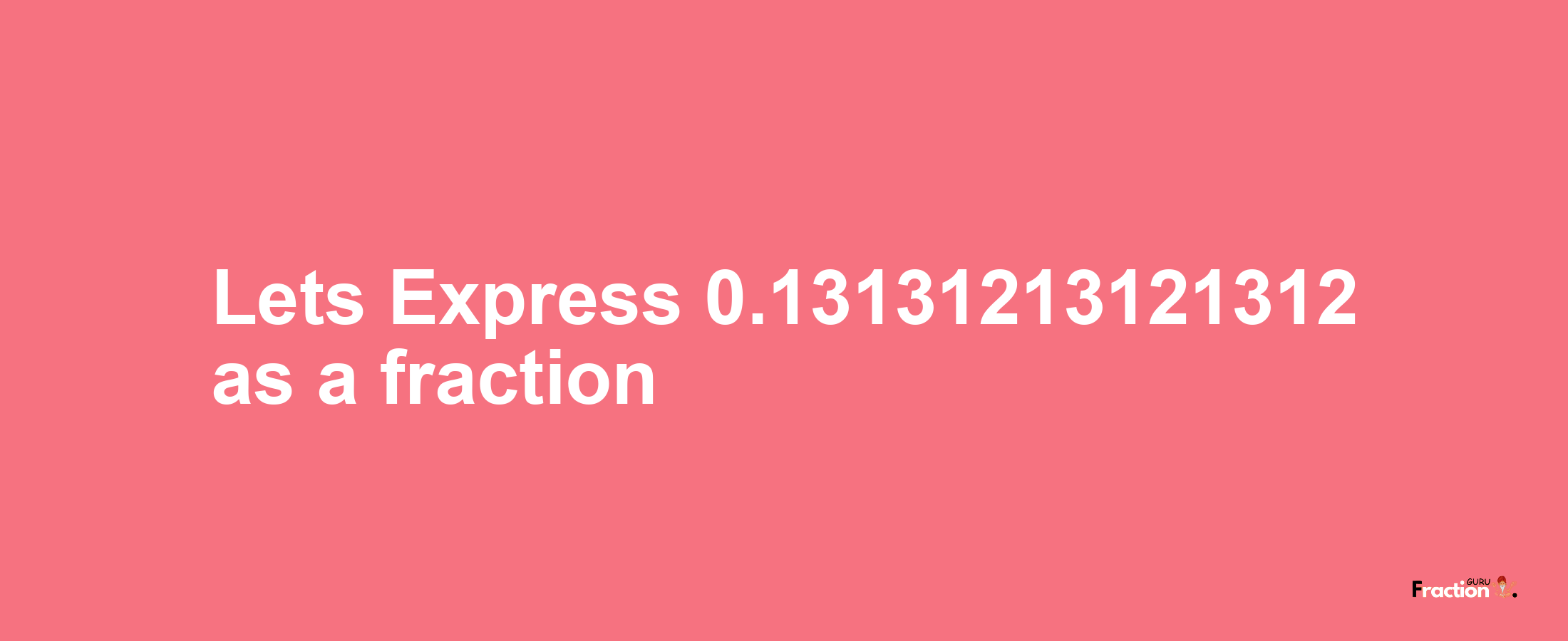 Lets Express 0.13131213121312 as afraction